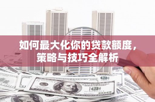 北竿如何最大化你的贷款额度，策略与技巧全解析