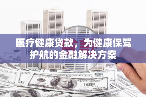 北竿医疗健康贷款，为健康保驾护航的金融解决方案