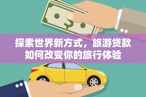 北竿探索世界新方式，旅游贷款如何改变你的旅行体验