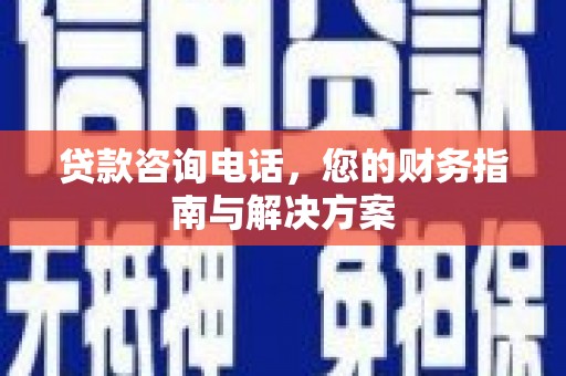 北竿贷款咨询电话，您的财务指南与解决方案