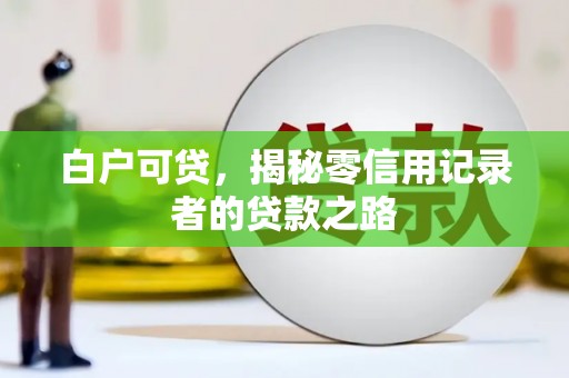 北竿白户可贷，揭秘零信用记录者的贷款之路