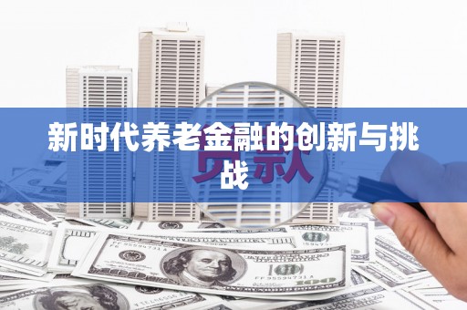 北竿新时代养老金融的创新与挑战