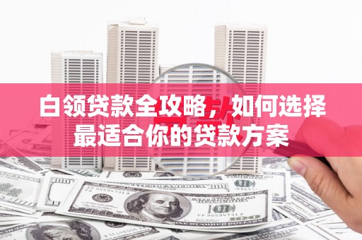 北竿白领贷款全攻略，如何选择最适合你的贷款方案